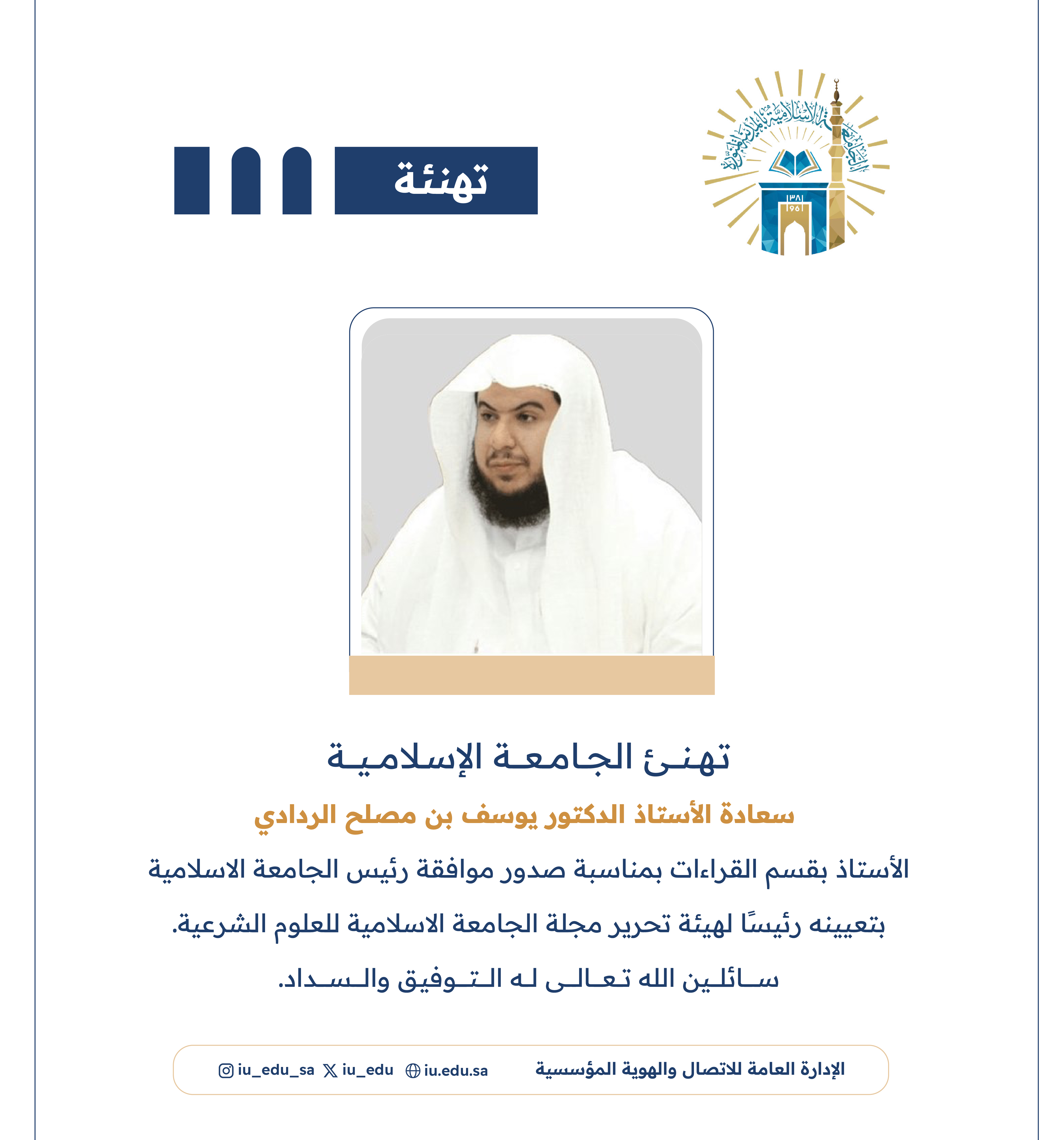 الجامعة الاسلامية تهنئ سعادة أ. د. يوسف بن مصلح الردادي بمناسبة صدور موافقة رئيس الجامعة بتعيينه رئيسًا لهيئة تحرير مجلة الجامعة الاسلامية للعلوم الشرعية.