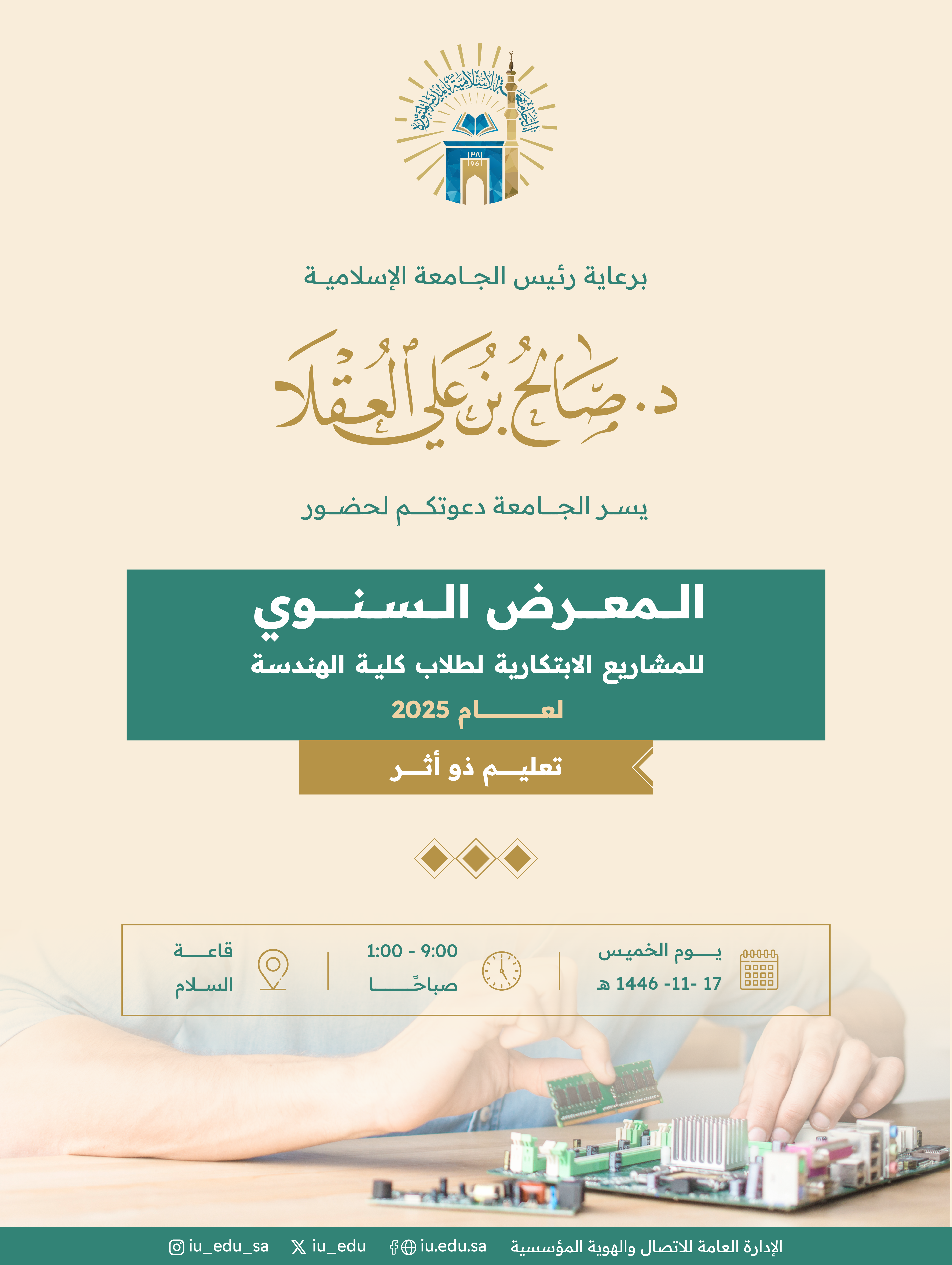  يسرّ الجامعة دعوتكم لحضور المعرض السنوي للمشاريع الابتكارية لطلاب كلية الهندسة لعام ٢٠٢٥م، “تعليم ذو أثر”، وذلك يوم غدٍ الخميس 17 ذو القعدة 1446هـ، في قاعة السلام بالمدينة الجامعية.