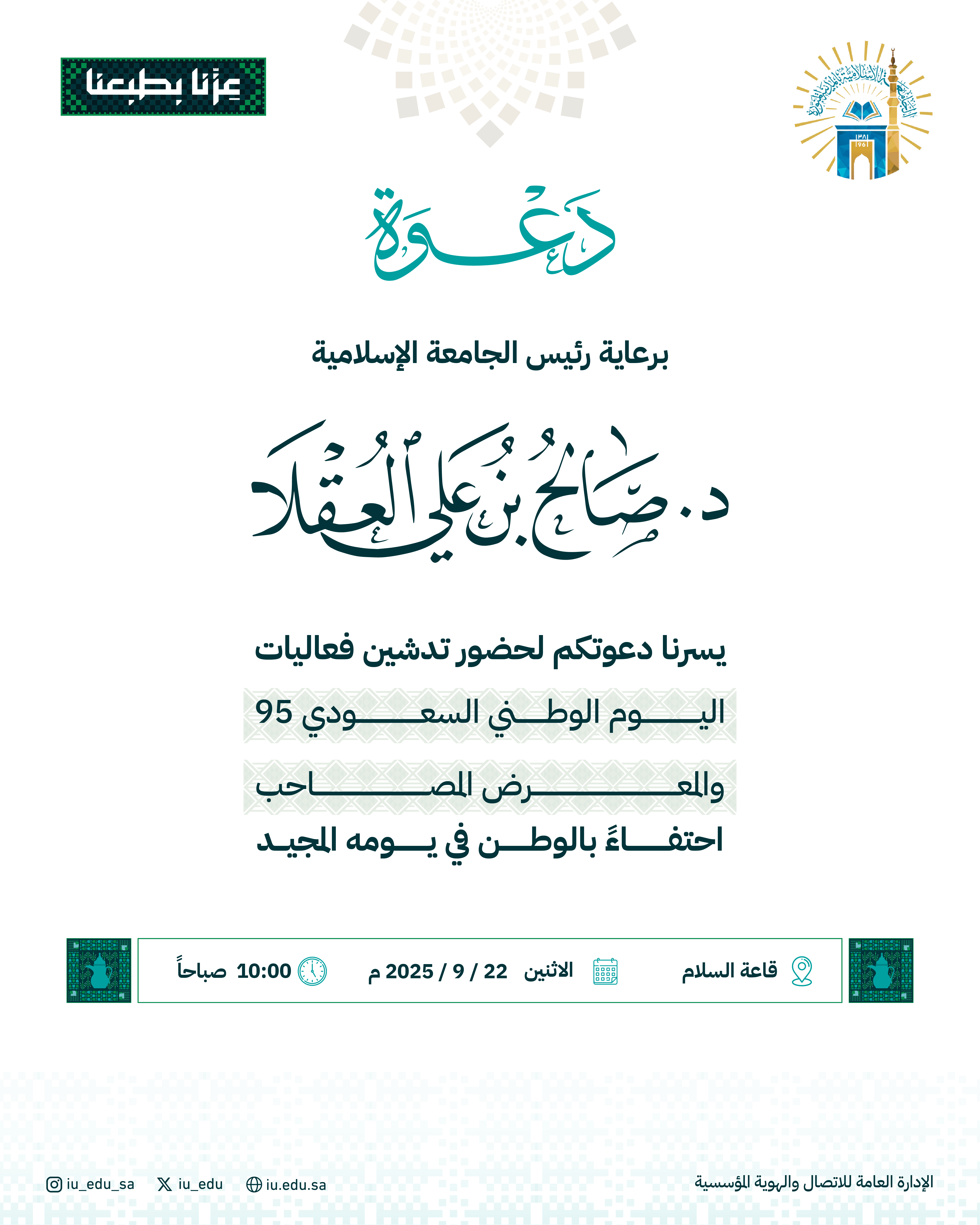 برعاية رئيس الجامعة الإسلامية، يسرنا دعوتكم لحضور تدشين فعاليات اليوم الوطني السعودي95 والمعرض المصاحب.