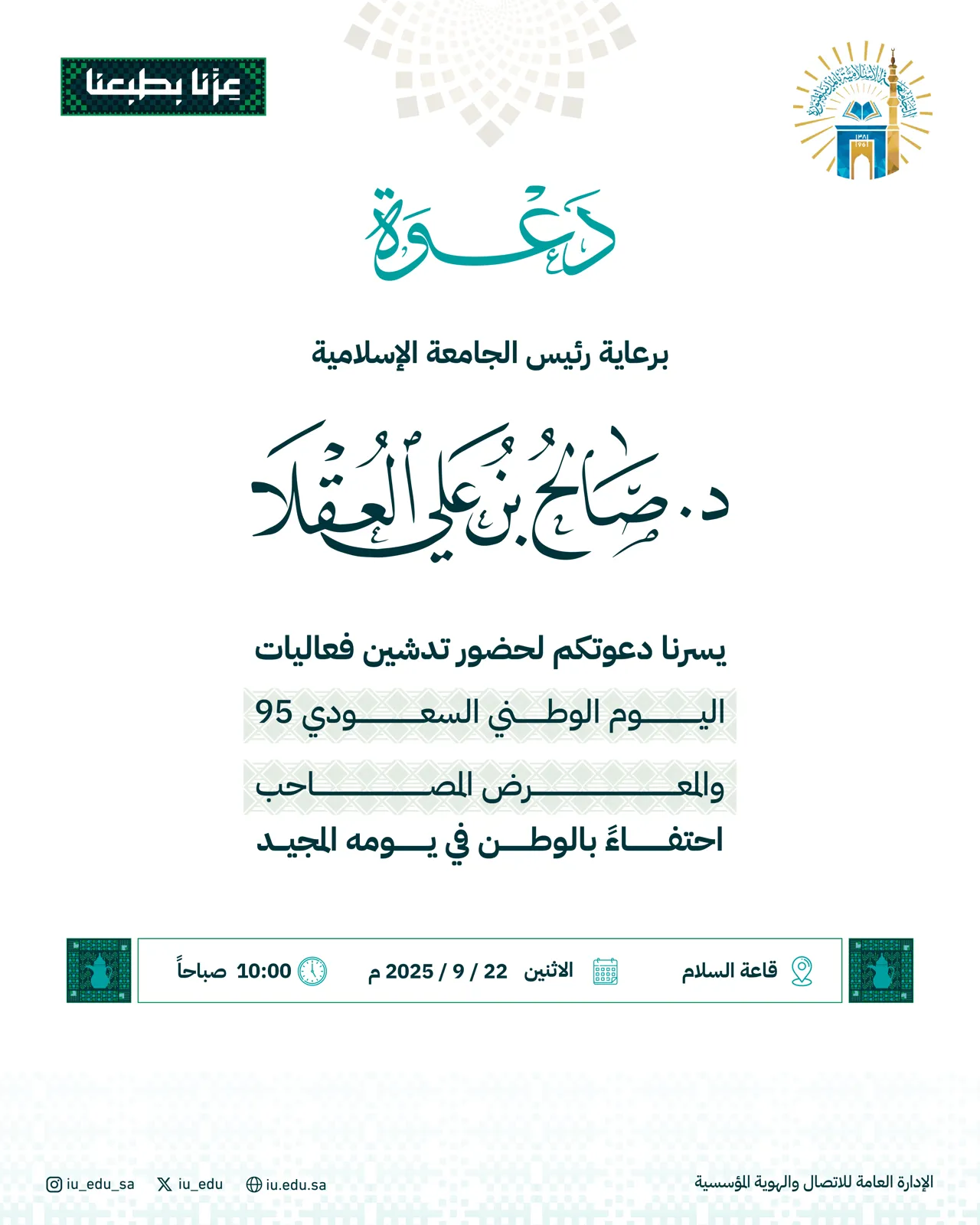 برعاية رئيس الجامعة الإسلامية، يسرنا دعوتكم لحضور تدشين فعاليات اليوم الوطني السعودي95 والمعرض المصاحب.