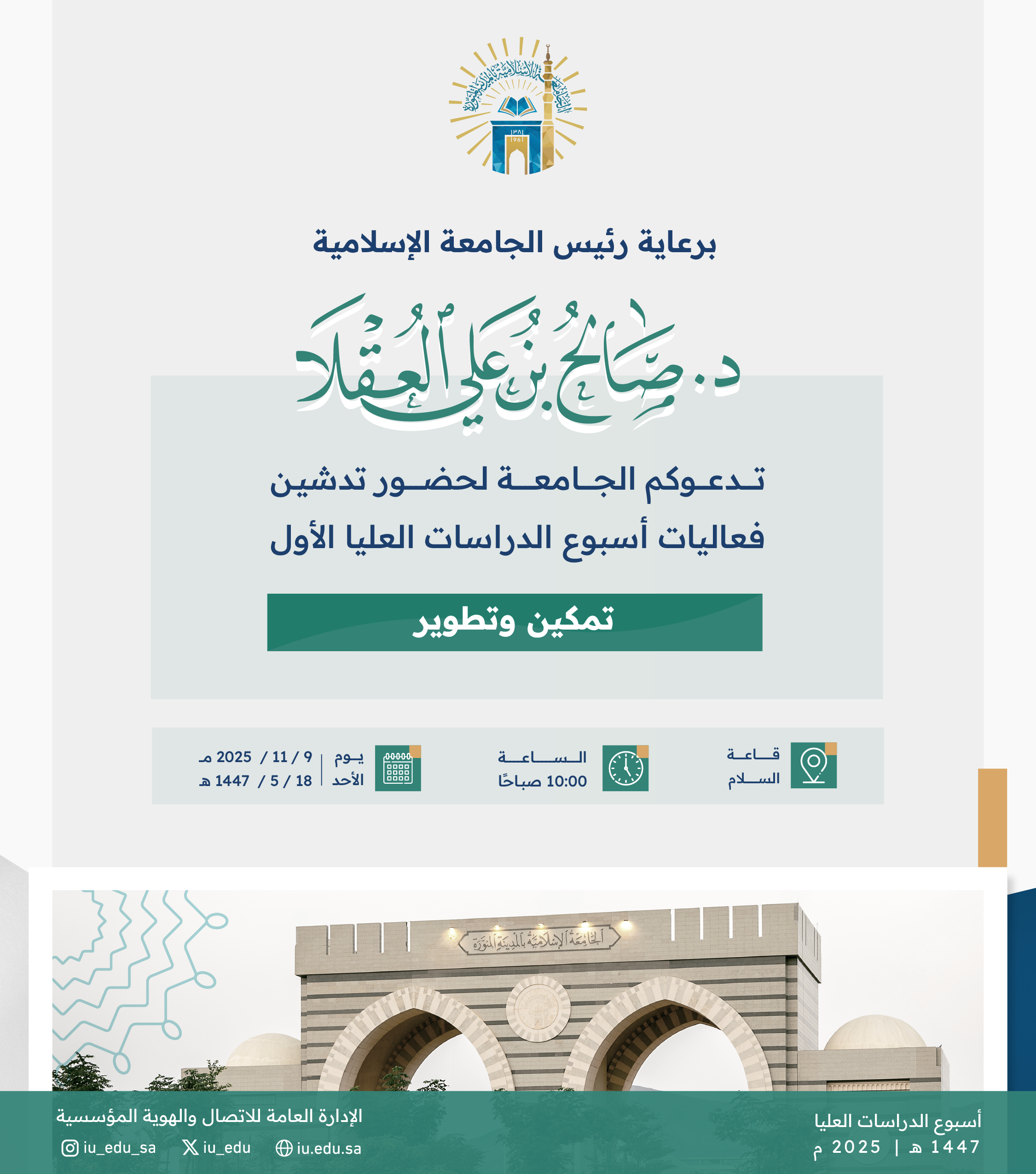 برعاية رئيس الجامعة الإسلامية د. صالح بن علي العقلا، تدعوكم الجامعة لحضور تدشين فعاليات أسبوع الدراسات العليا الأول، تحت شعار (تمكين وتطوير).