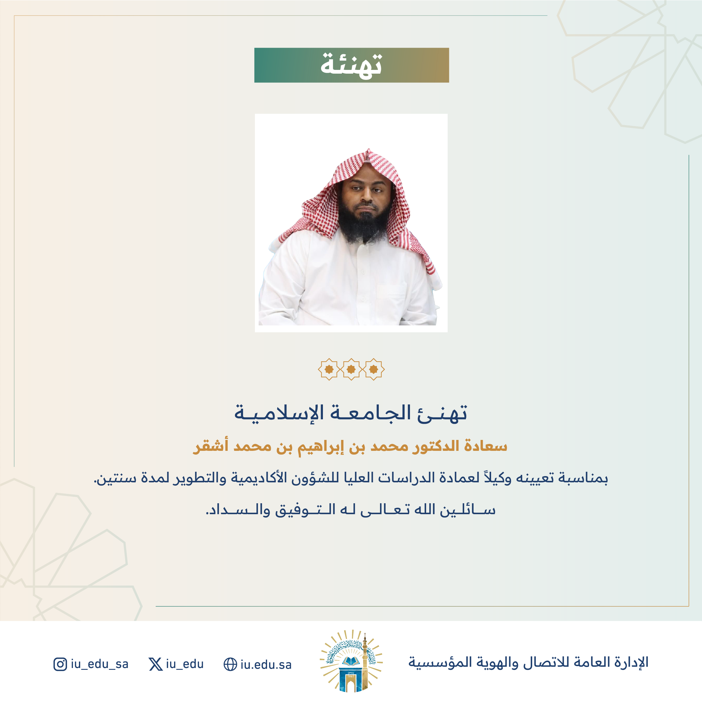 تهنئ الجامعة الإسلامية⁩ سعادة د. محمد بن إبراهيم بن محمد أشقر، بمناسبة تعيينه وكيلًا لعمادة الدراسات العليا للشؤون الأكاديمية والتطوير.