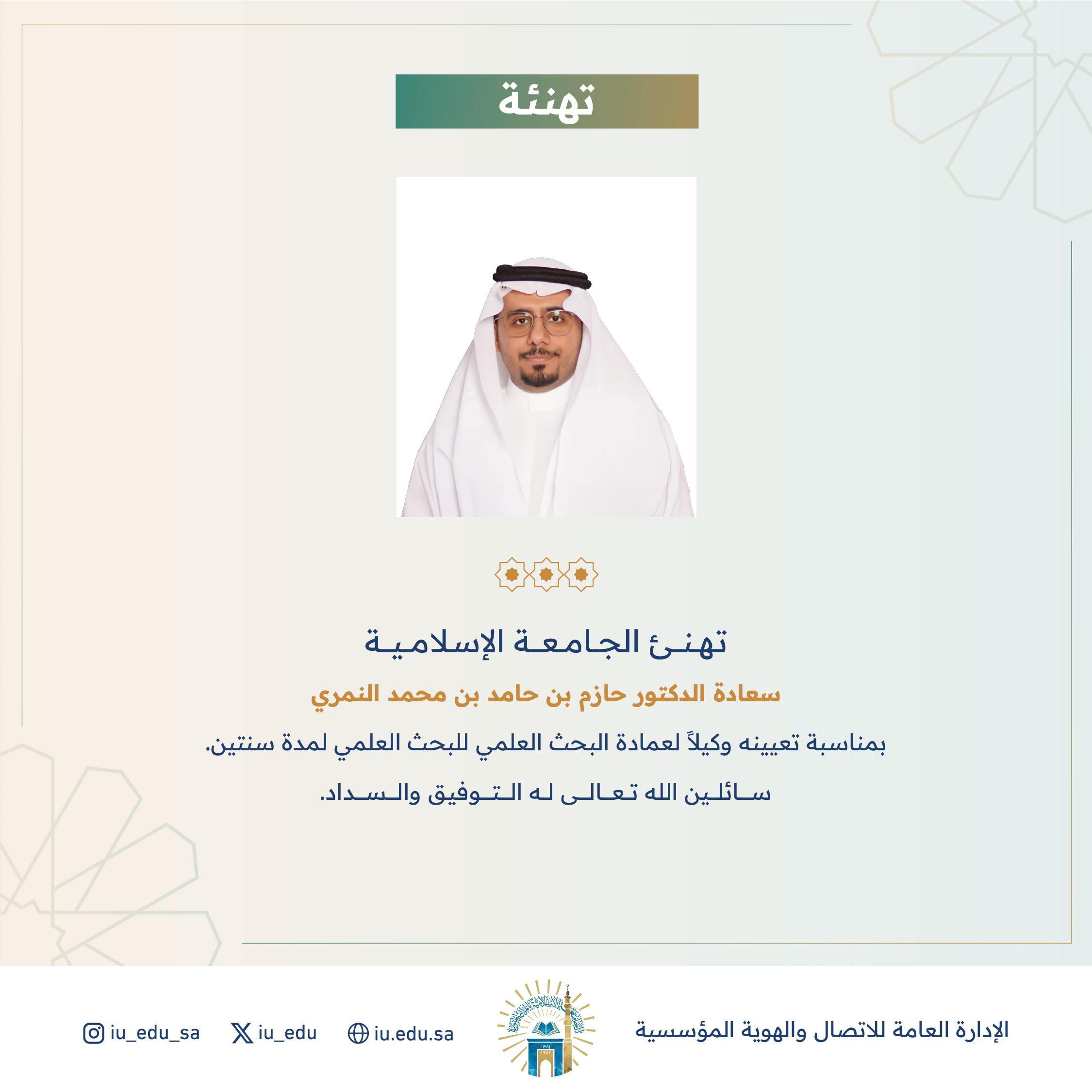 تهنئ الجامعة الإسلامية⁩ سعادة د. حازم بن حامد النمري، بمناسبة تعيينه وكيلًا لعمادة البحث العلمي للبحث العلمي. 