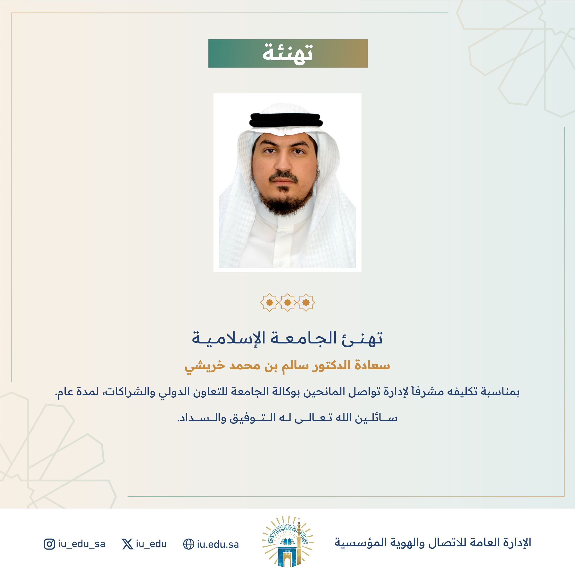 تهنئ الجامعة الإسلامية سعادة د. سالم بن محمد خريشي، بمناسبة تكليفه مشرفاً لإدارة تواصل المانحين بوكالة الجامعة للتعاون الدولي والشراكات. 