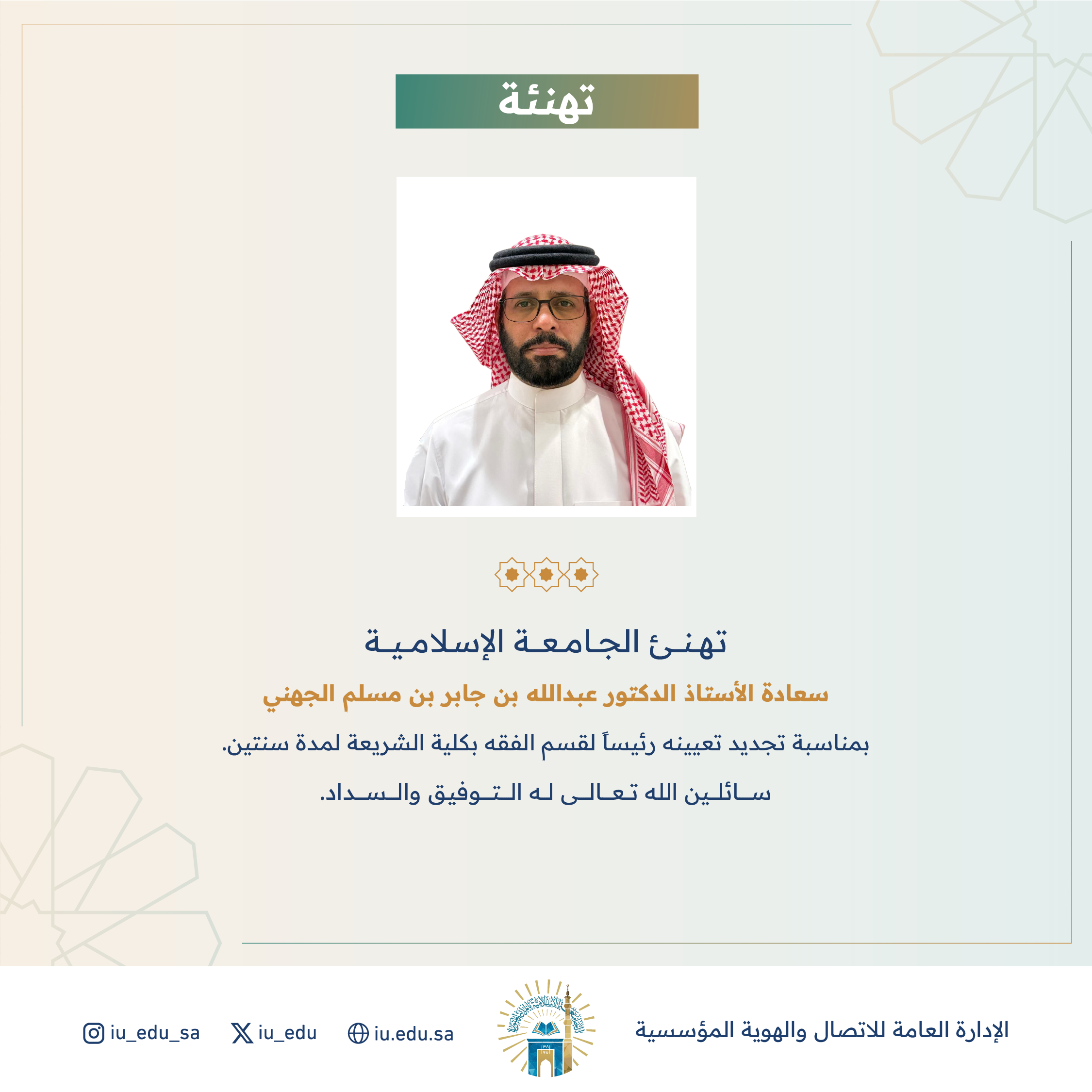تهنئ الجامعة الإسلامية⁩ سعادة أ.د. عبدالله بن جابر بن مسلم الجهني، بمناسبة تجديد تعيينه رئيسًا لقسم الفقه بكلية الشريعة.  
