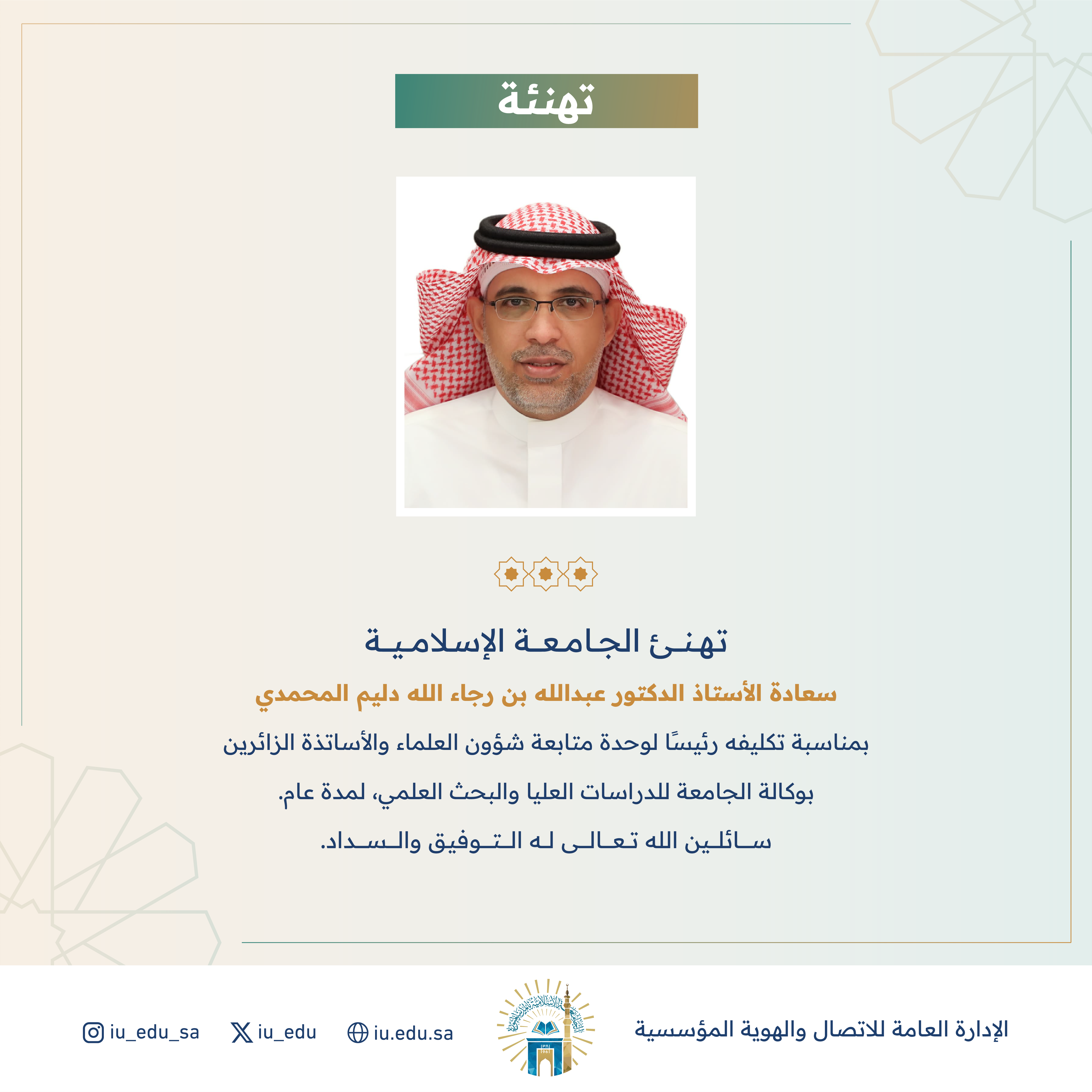 تهنئ ⁧الجامعة الإسلامية⁩ سعادة أ.د. عبدالله بن رجاء الله المحمدي، بمناسبة تكليفه رئيسًا لوحدة متابعة شؤون العلماء والأساتذة الزائرين بوكالة الجامعة للدراسات العليا والبحث العلمي