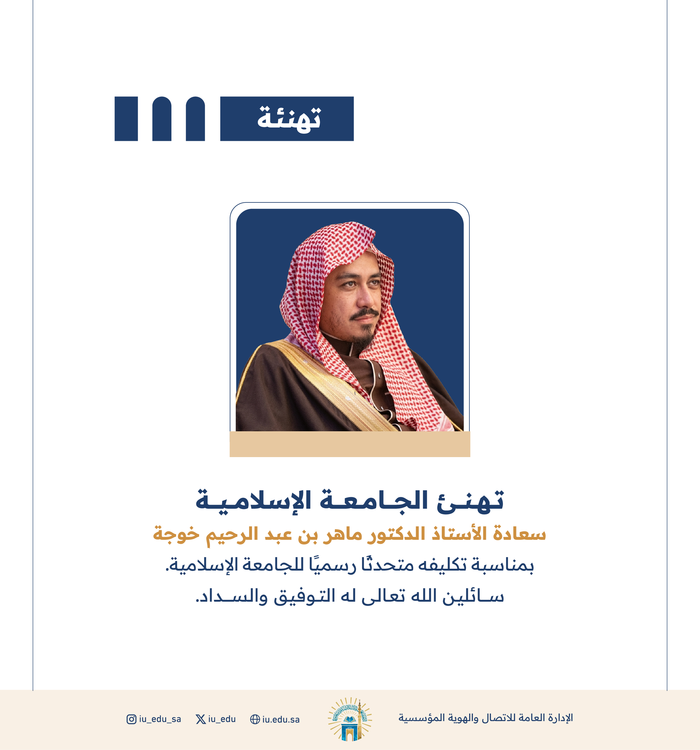 تهنئ الجامعة الإسلامية سعادة أ.د. ماهر بن عبدالرحيم خوجة، بمناسبة تكليفه متحدثًا رسميًا للجامعة الإسلامية. 