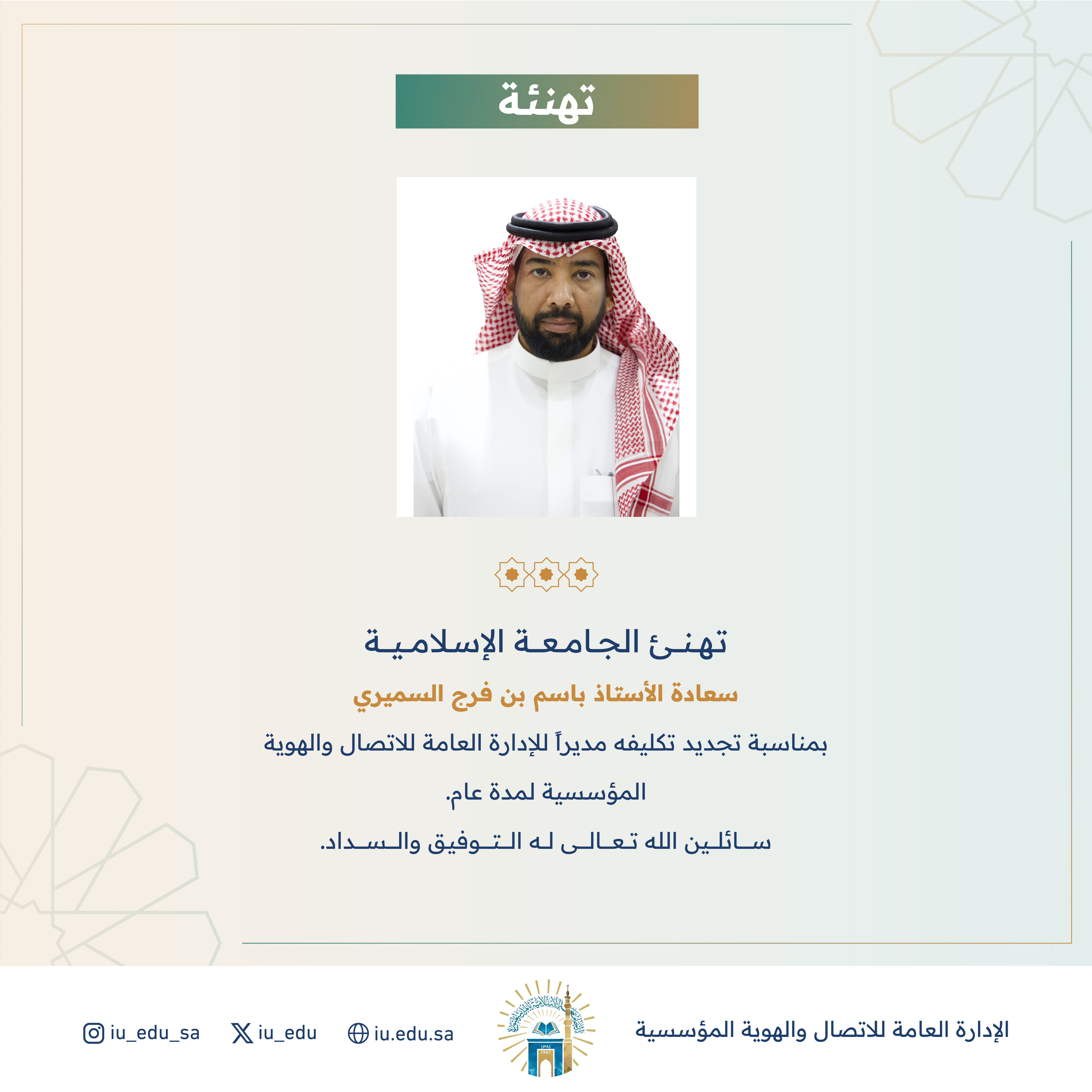 تهنئ الجامعة الإسلامية سعادة أ. باسم بن فرج السميري، بمناسبة تجديد تكليفه مديراً للإدارة العامة للاتصال والهوية المؤسسية. 