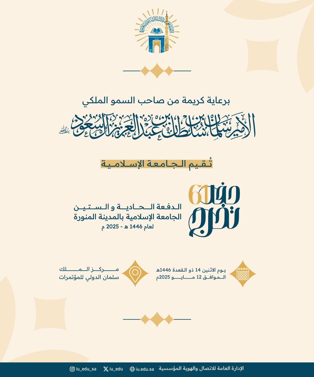 برعاية صاحب السمو الملكي الأمير سلمان بن سلطان بن عبدالعزيز آل سعود، أمير منطقة المدينة المنورة، تُقيم الجامعة الإسلامية حفل تخرج الدفعة الحادية والستين للعام الجامعي 1446هـ، في مركز الملك سلمان الدولي للمؤتمرات.