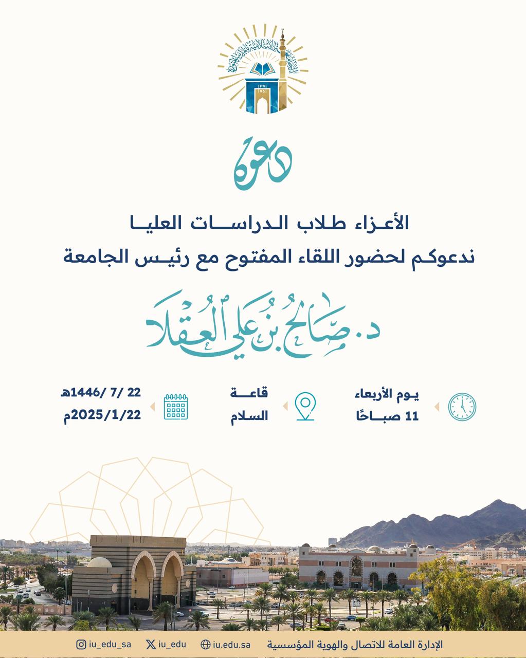 تدعوكم ⁧#الجامعة_الإسلامية⁩ لحضور اللقاء المفتوح لرئيس الجامعة د. صالح بن علي العقلا، مع طلاب الدراسات العليا، في الحادية عشرة صباحًا من يوم الأربعاء 22 رجب 1446هـ الموافق 22 يناير 2025م.