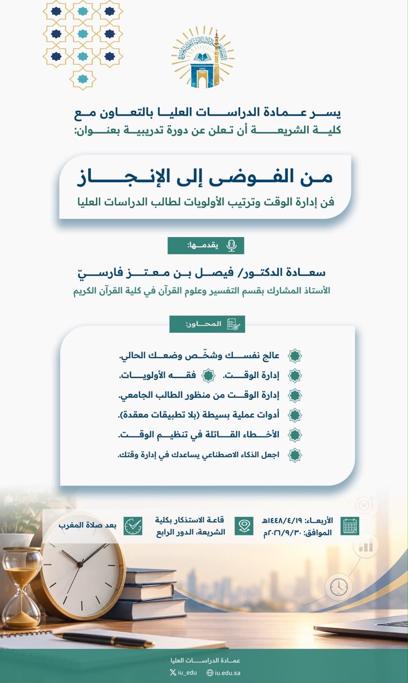 تدعوكم ⁧‫عمادة الدراسات العليا‬⁩ بالتعاون مع ⁧‫كليه الشريعة‬⁩  ‏لحضور ورشة تدريبية بعنوان: من الفوضى إلى الانجاز (فن إدارة الوقت وترتيب الأولويات لطالب الدراسات العليا) ‏يقدّمها سعادة الدكتور فيصل بن معتز فارسي  ‏يوم الأربعاء 19/ 4/ 1448 ‏بعد صلاة المغرب