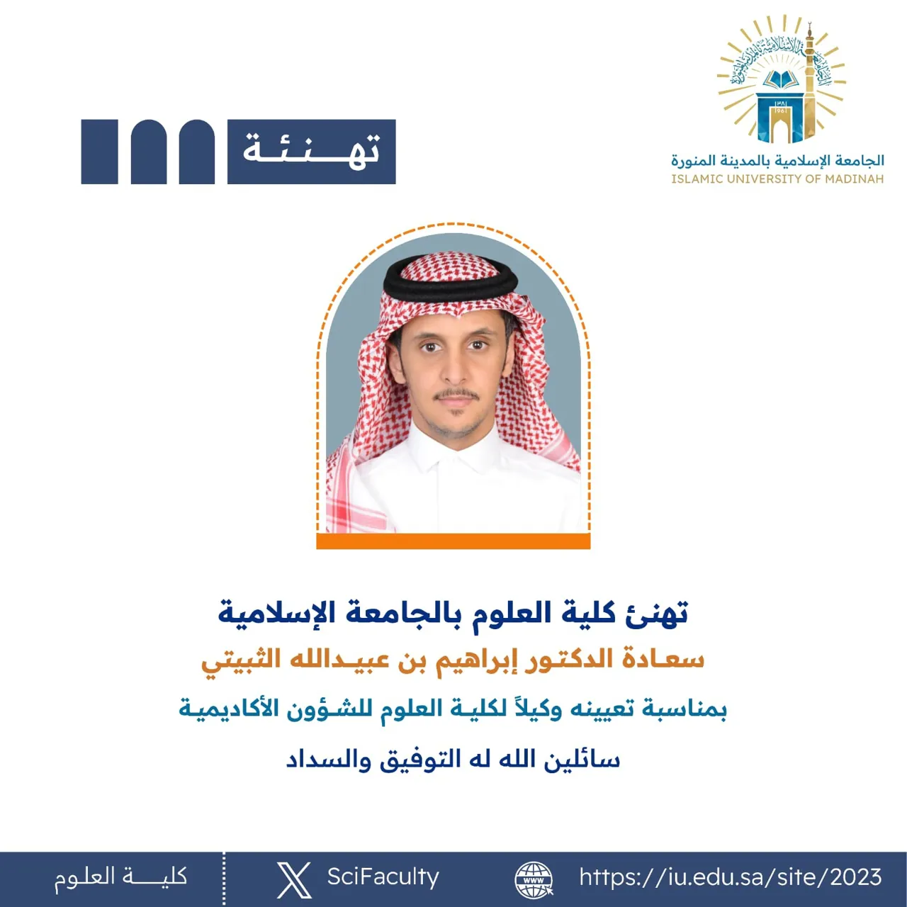 تهنئ كلية العلوم بالجامعة الإسلامية سعادة الدكتور إبراهيم بن عبيدالله الثبيتي بمناسبة تعيينه وكيلاً لكلية العلوم للشؤون الأكاديمية سائلين الله له التوفيق و السداد.