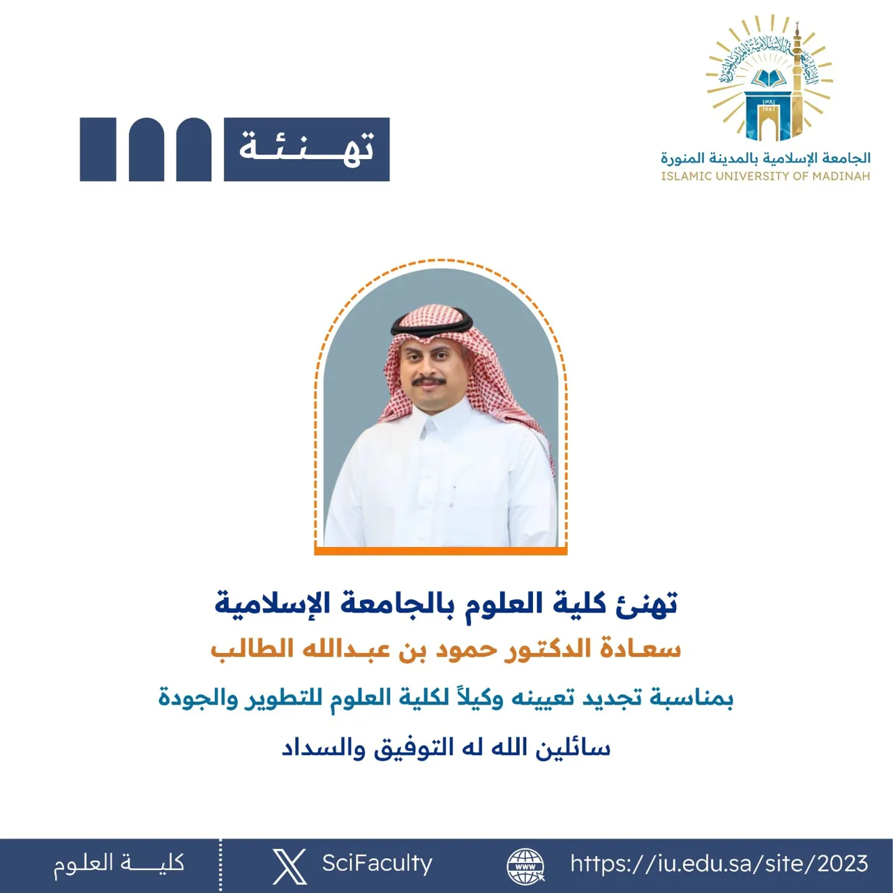 تهنئ كلية العلوم بالجامعة الإسلامية سعادة الدكتور حمود بن عبدالله الطالب بمناسبة تجديد تعيينه وكيلاً لكلية العلوم للتطوير والجودة سائلين الله له التوفيق والسداد