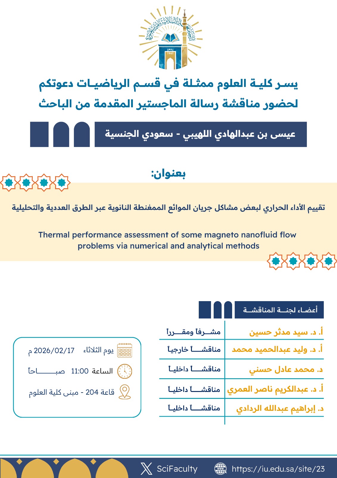 يسر كلية العلوم ممثلة في قسم الرياضيات دعوتكم لحضور مناقشة رسالة الماجستير المقدمة من الباحث عيسى بن عبد الهادي اللهيبي – سعودي الجنسية، بعنوان: "تقييم الأداء الحراري لبعض مشاكل جريان الموائع الممغنطة النانوية عبر الطرق العددية والتحليلية".